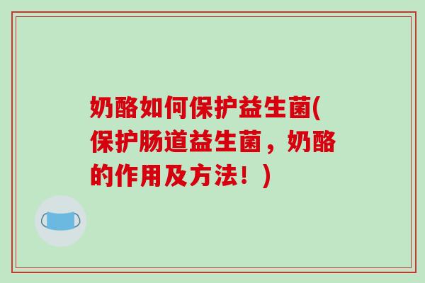 奶酪如何保护益生菌(保护肠道益生菌，奶酪的作用及方法！)