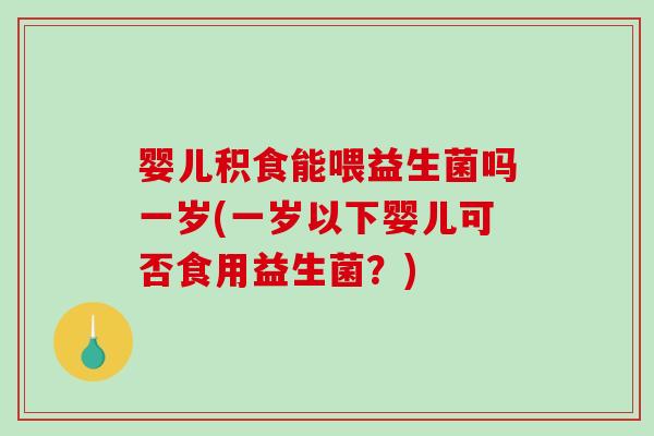 婴儿积食能喂益生菌吗一岁(一岁以下婴儿可否食用益生菌？)