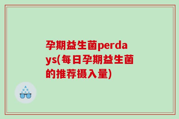 孕期益生菌perdays(每日孕期益生菌的推荐摄入量)