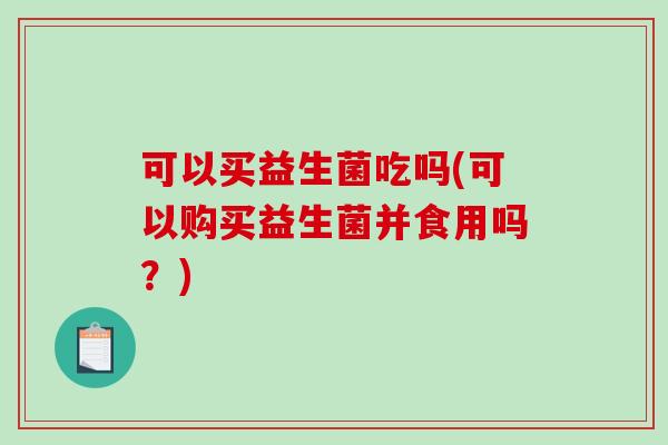 可以买益生菌吃吗(可以购买益生菌并食用吗？)
