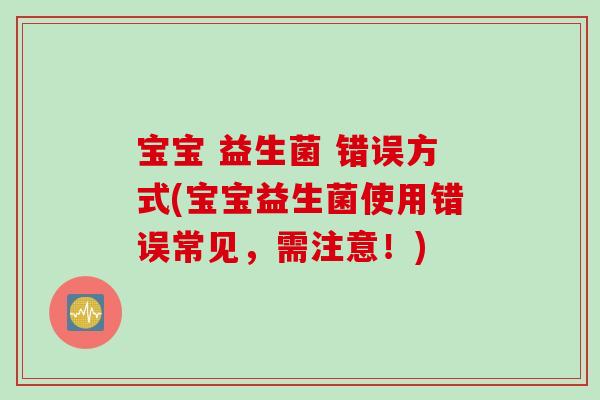 宝宝 益生菌 错误方式(宝宝益生菌使用错误常见，需注意！)