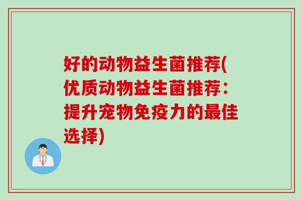 好的动物益生菌推荐(优质动物益生菌推荐：提升宠物免疫力的最佳选择)