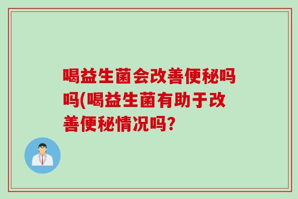 喝益生菌会改善吗吗(喝益生菌有助于改善情况吗？