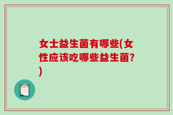 女士益生菌有哪些(女性应该吃哪些益生菌？)