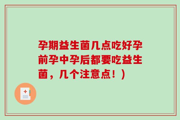 孕期益生菌几点吃好孕前孕中孕后都要吃益生菌，几个注意点！)