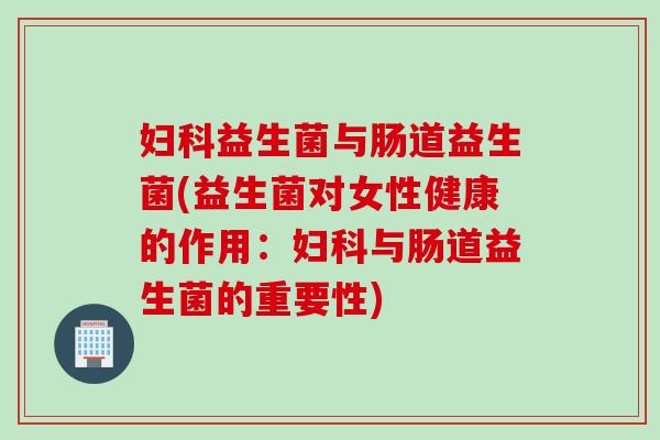 益生菌与肠道益生菌(益生菌对女性健康的作用：与肠道益生菌的重要性)