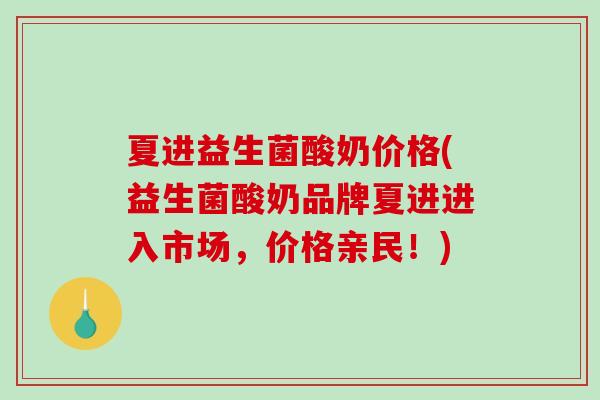 夏进益生菌酸奶价格(益生菌酸奶品牌夏进进入市场,价格亲民!) 夏进益生菌酸奶价格(益生菌酸奶品牌夏进进入市场,价格亲民!)