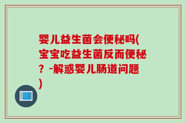 婴儿益生菌会便秘吗(宝宝吃益生菌反而便秘？-解惑婴儿肠道问题)