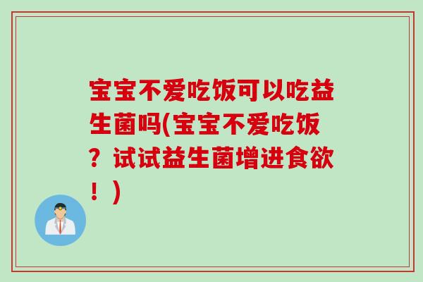宝宝不爱吃饭可以吃益生菌吗(宝宝不爱吃饭？试试益生菌增进食欲！)