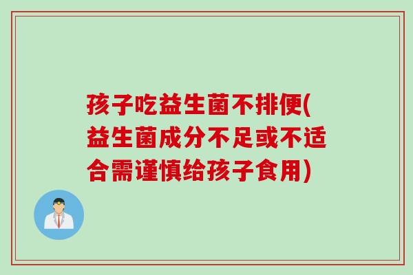 孩子吃益生菌不排便(益生菌成分不足或不适合需谨慎给孩子食用)