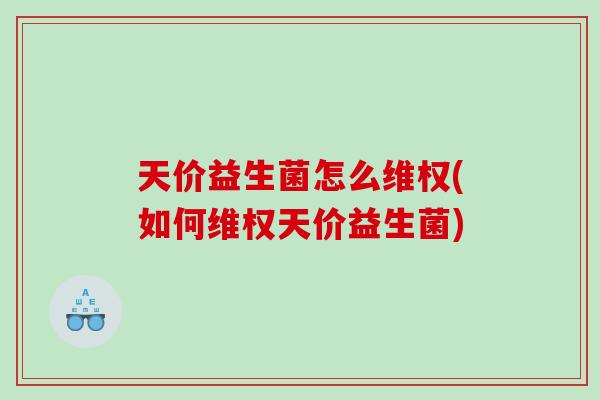 天价益生菌怎么维权(如何维权天价益生菌)