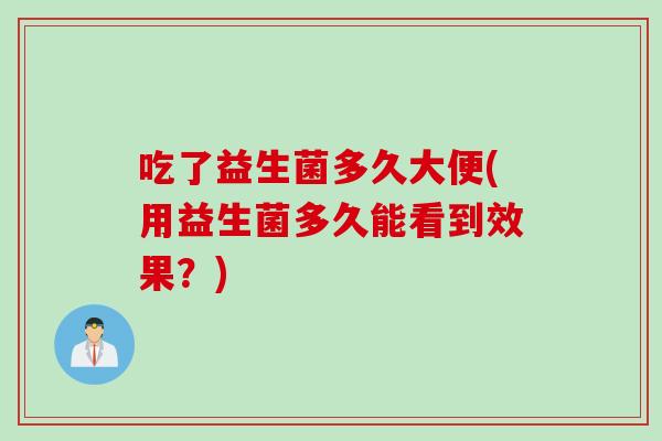 吃了益生菌多久大便(用益生菌多久能看到效果？)