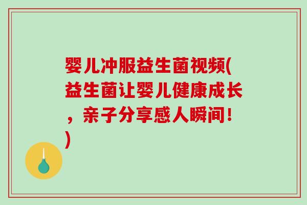 婴儿冲服益生菌视频(益生菌让婴儿健康成长，亲子分享感人瞬间！)