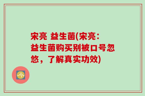 宋亮 益生菌(宋亮：益生菌购买别被口号忽悠，了解真实功效)