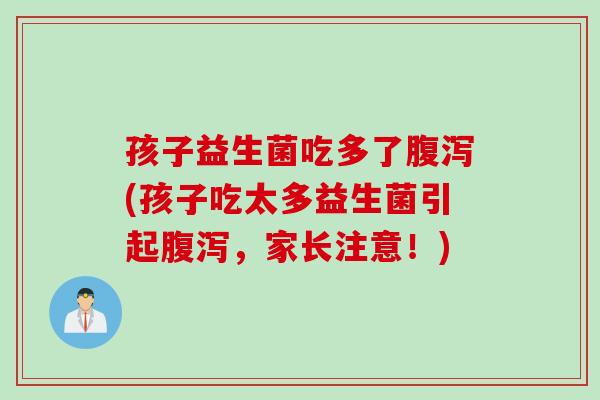 孩子益生菌吃多了腹泻(孩子吃太多益生菌引起腹泻，家长注意！)