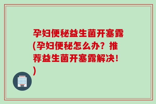 孕妇便秘益生菌开塞露(孕妇便秘怎么办？推荐益生菌开塞露解决！)