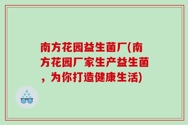 南方花园益生菌厂(南方花园厂家生产益生菌，为你打造健康生活)