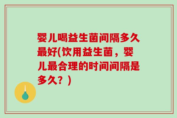婴儿喝益生菌间隔多久最好(饮用益生菌，婴儿最合理的时间间隔是多久？)