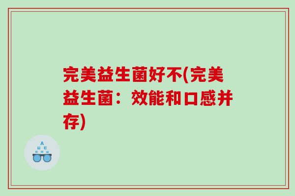 完美益生菌好不(完美益生菌：效能和口感并存)