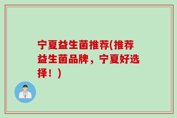 宁夏益生菌推荐(推荐益生菌品牌，宁夏好选择！)