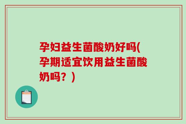 孕妇益生菌酸奶好吗(孕期适宜饮用益生菌酸奶吗？)