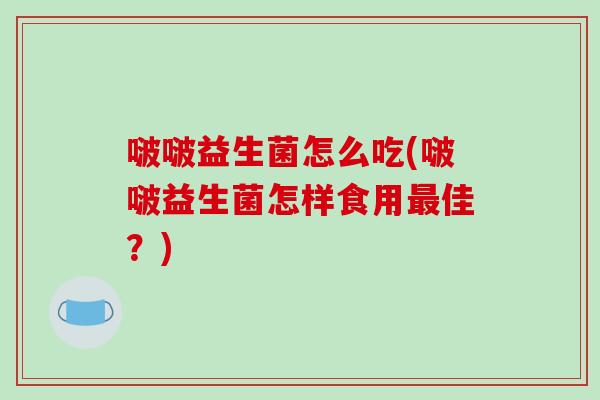 啵啵益生菌怎么吃(啵啵益生菌怎样食用最佳？)