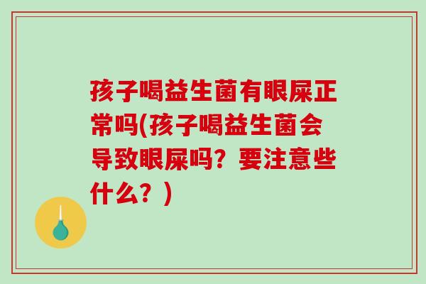 孩子喝益生菌有眼屎正常吗(孩子喝益生菌会导致眼屎吗？要注意些什么？)