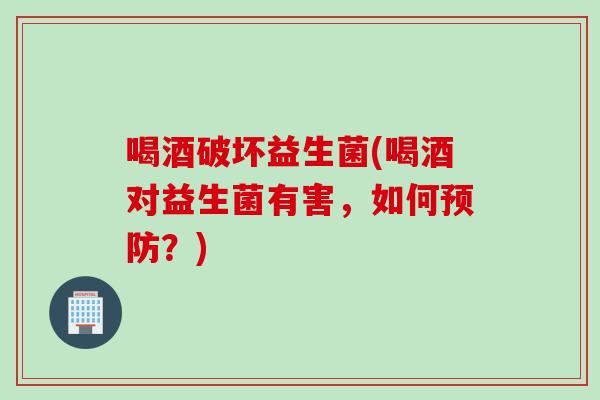 喝酒破坏益生菌(喝酒对益生菌有害，如何预防？)