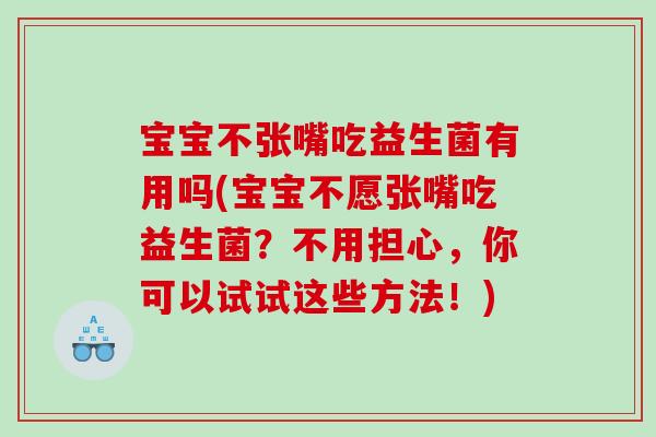 宝宝不张嘴吃益生菌有用吗(宝宝不愿张嘴吃益生菌？不用担心，你可以试试这些方法！)
