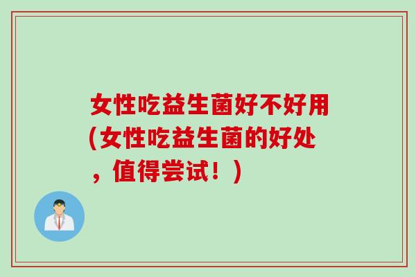 女性吃益生菌好不好用(女性吃益生菌的好处，值得尝试！)