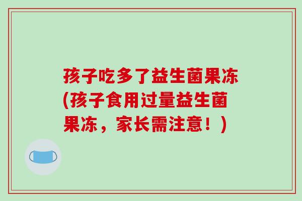 孩子吃多了益生菌果冻(孩子食用过量益生菌果冻，家长需注意！)