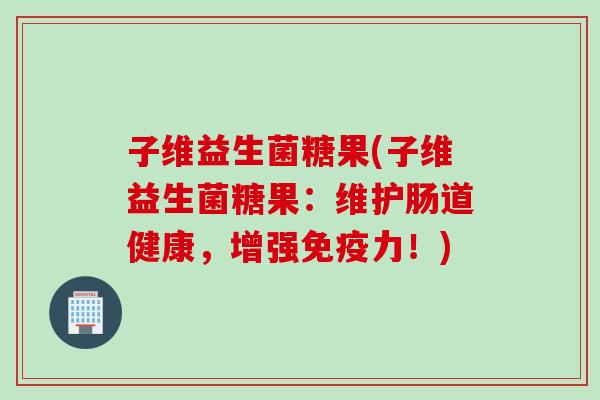 子维益生菌糖果(子维益生菌糖果：维护肠道健康，增强免疫力！)