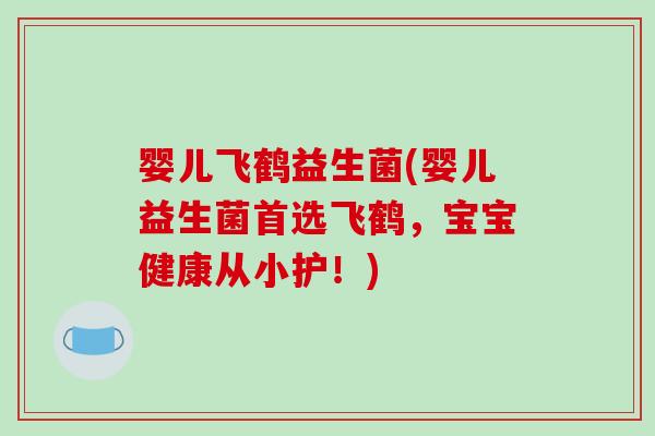婴儿飞鹤益生菌(婴儿益生菌首选飞鹤,宝宝健康从小护!) 婴儿飞鹤益生菌(婴儿益生菌首选飞鹤,宝宝健康从小护!)