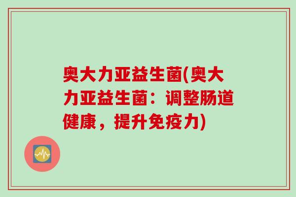 奥大力亚益生菌(奥大力亚益生菌：调整肠道健康，提升力)