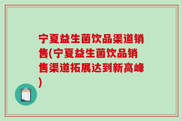 宁夏益生菌饮品渠道销售(宁夏益生菌饮品销售渠道拓展达到新高峰) 宁夏益生菌饮品渠道销售(宁夏益生菌饮品销售渠道拓展达到新高峰)