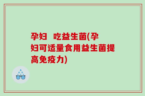 孕妇  吃益生菌(孕妇可适量食用益生菌提高免疫力)