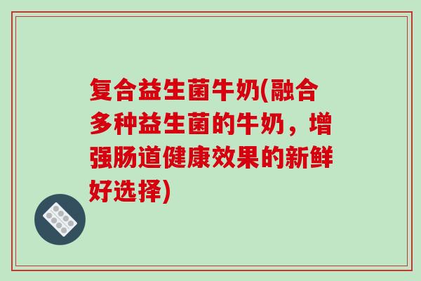 复合益生菌牛奶(融合多种益生菌的牛奶,增强肠道健康效果的新鲜好选择) 复合益生菌牛奶(融合多种益生菌的牛奶,增强肠道健康效果的新鲜好选择)