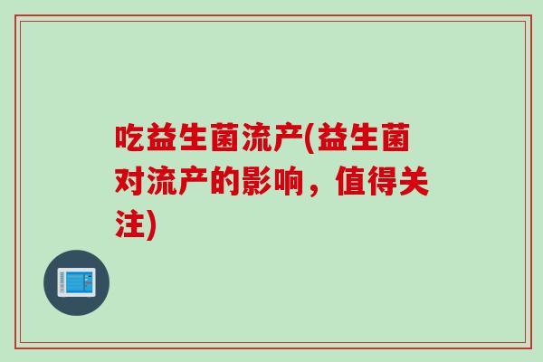 吃益生菌流产(益生菌对流产的影响,值得关注) 吃益生菌流产(益生菌对流产的影响,值得关注)