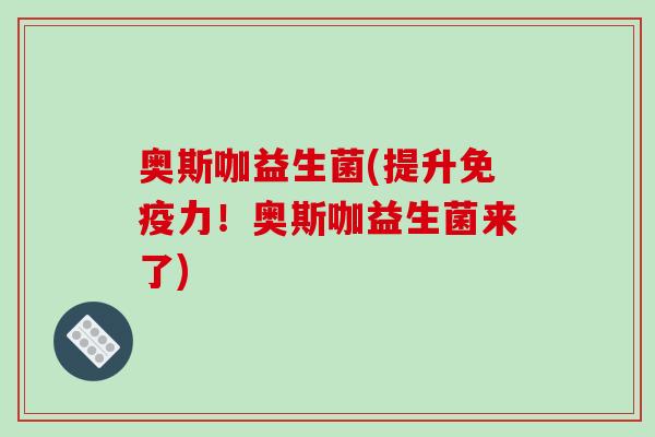 奥斯咖益生菌(提升力！奥斯咖益生菌来了)