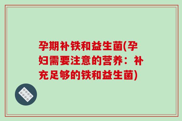 孕期补铁和益生菌(孕妇需要注意的营养：补充足够的铁和益生菌)