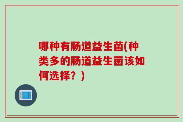 哪种有肠道益生菌(种类多的肠道益生菌该如何选择?) 哪种有肠道益生菌(种类多的肠道益生菌该如何选择?)