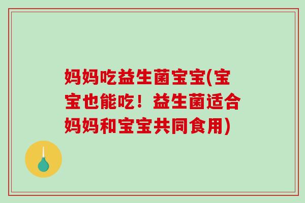 妈妈吃益生菌宝宝(宝宝也能吃!益生菌适合妈妈和宝宝共同食用) 妈妈吃益生菌宝宝(宝宝也能吃!益生菌适合妈妈和宝宝共同食用)
