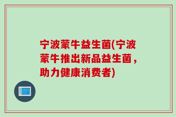 宁波蒙牛益生菌(宁波蒙牛推出新品益生菌,助力健康消费者) 宁波蒙牛益生菌(宁波蒙牛推出新品益生菌,助力健康消费者)