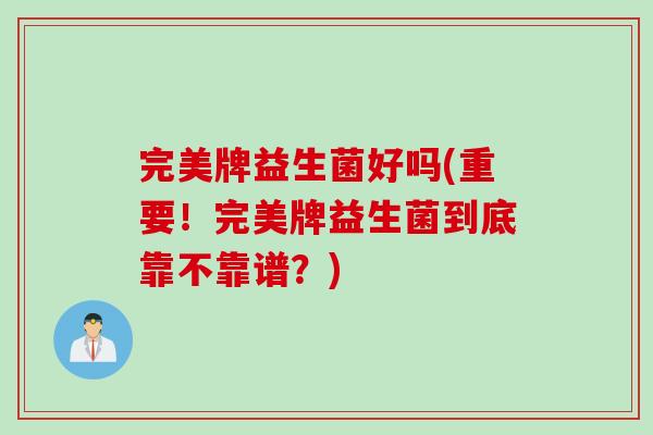 完美牌益生菌好吗(重要！完美牌益生菌到底靠不靠谱？)