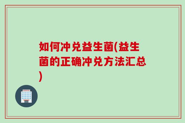 如何冲兑益生菌(益生菌的正确冲兑方法汇总)