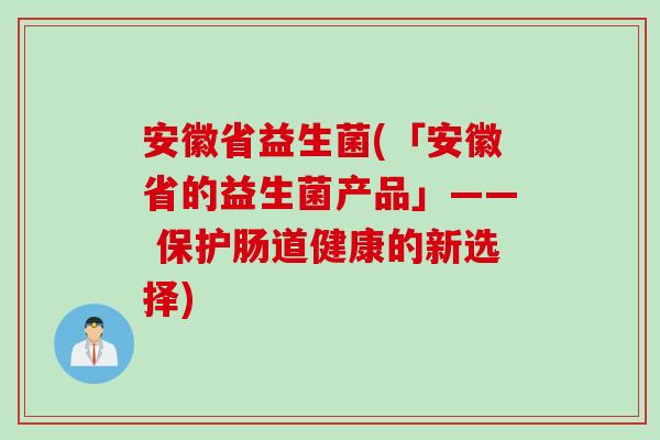 安徽省益生菌(「安徽省的益生菌产品」—— 保护肠道健康的新选择) 安徽省益生菌(「安徽省的益生菌产品」—— 保护肠道健康的新选择)