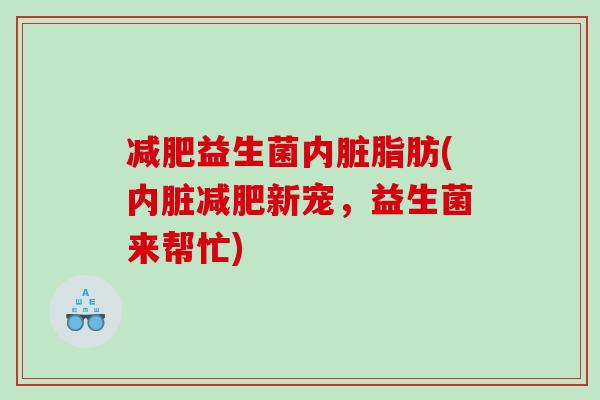 益生菌内脏脂肪(内脏新宠,益生菌来帮忙) 益生菌内脏脂肪(内脏新宠,益生菌来帮忙)