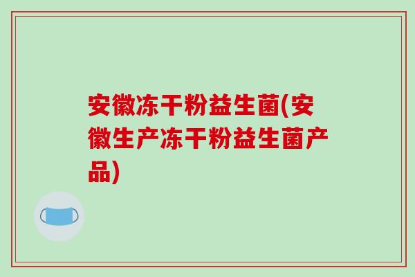 安徽冻干粉益生菌(安徽生产冻干粉益生菌产品) 安徽冻干粉益生菌(安徽生产冻干粉益生菌产品)