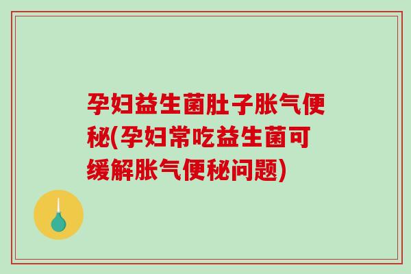 孕妇益生菌肚子(孕妇常吃益生菌可缓解问题)