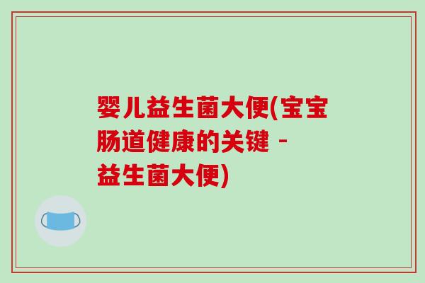 婴儿益生菌大便(宝宝肠道健康的关键 - 益生菌大便)